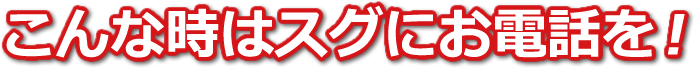 こんな時はスグにお電話を!