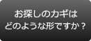 お探しのカギはどのような形ですか？