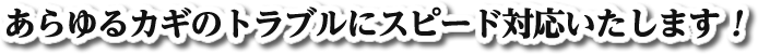 あらゆるカギのトラブルにスピード対応いたします