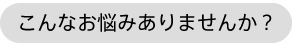 こんなお悩みありませんか?