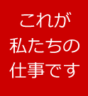 これが私たちの仕事です！