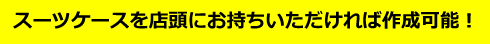 スーツケースを店頭にお持ちいただければ作成可能！